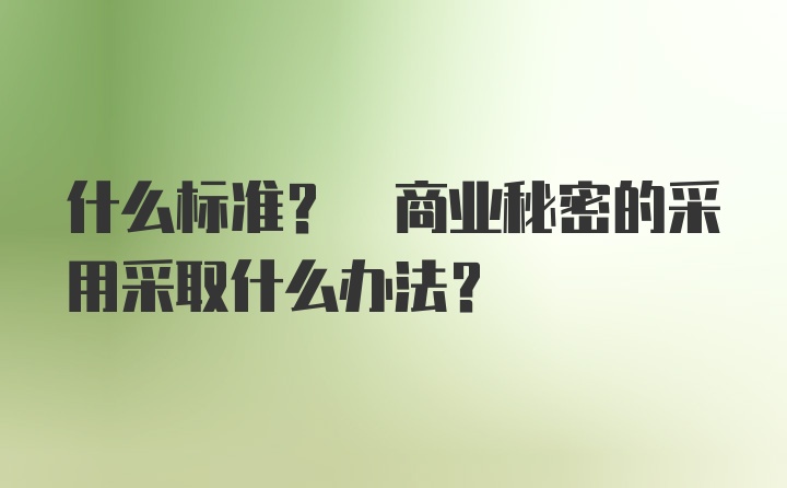 什么标准? 商业秘密的采用采取什么办法?