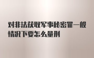 对非法获取军事秘密罪一般情况下要怎么量刑