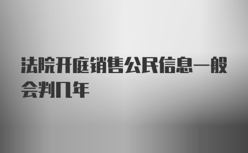 法院开庭销售公民信息一般会判几年