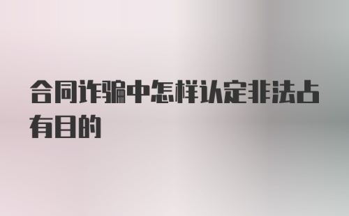 合同诈骗中怎样认定非法占有目的