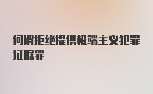 何谓拒绝提供极端主义犯罪证据罪