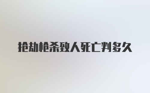 抢劫枪杀致人死亡判多久