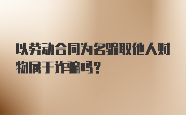 以劳动合同为名骗取他人财物属于诈骗吗?