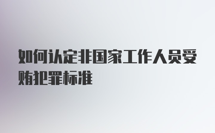 如何认定非国家工作人员受贿犯罪标准