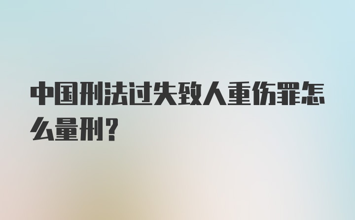 中国刑法过失致人重伤罪怎么量刑？