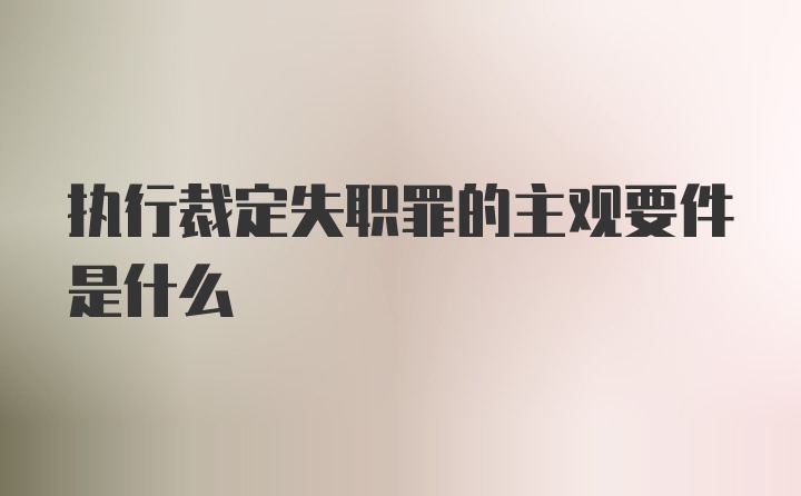 执行裁定失职罪的主观要件是什么