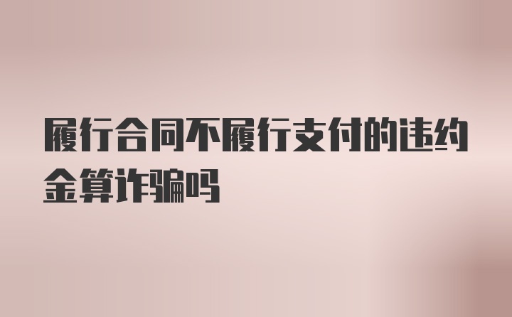 履行合同不履行支付的违约金算诈骗吗