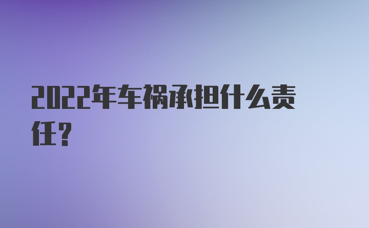 2022年车祸承担什么责任？