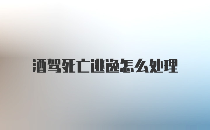 酒驾死亡逃逸怎么处理