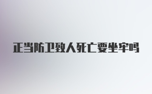 正当防卫致人死亡要坐牢吗