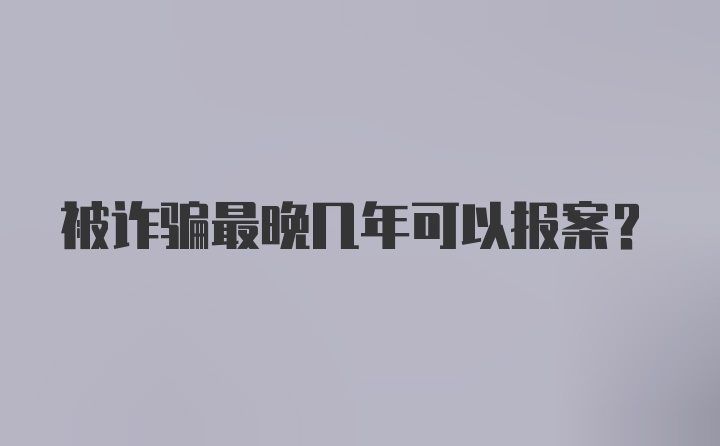 被诈骗最晚几年可以报案？