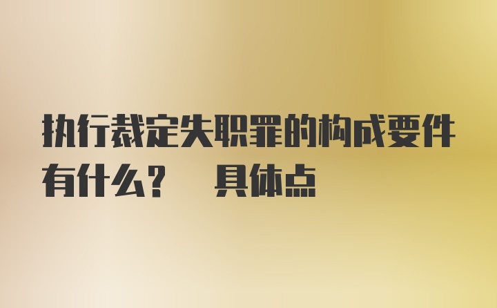 执行裁定失职罪的构成要件有什么? 具体点