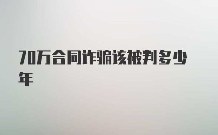 70万合同诈骗该被判多少年