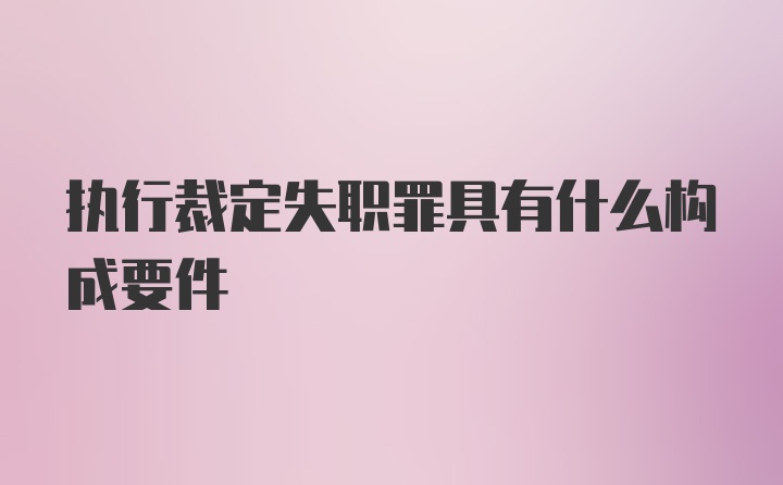 执行裁定失职罪具有什么构成要件