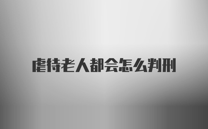 虐待老人都会怎么判刑