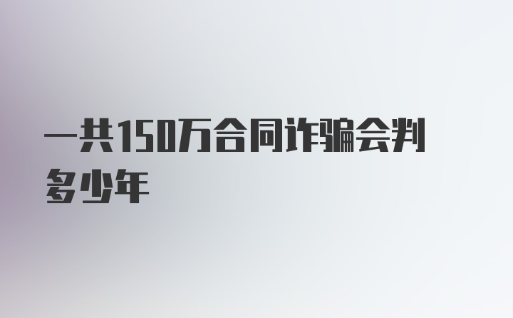 一共150万合同诈骗会判多少年