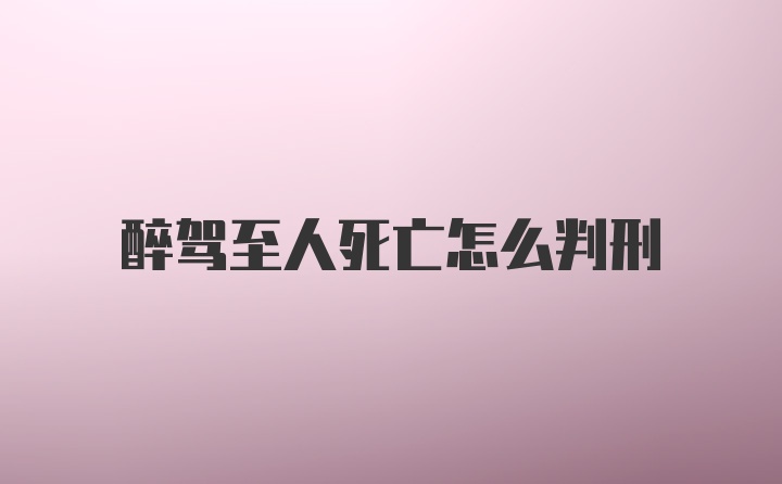 醉驾至人死亡怎么判刑