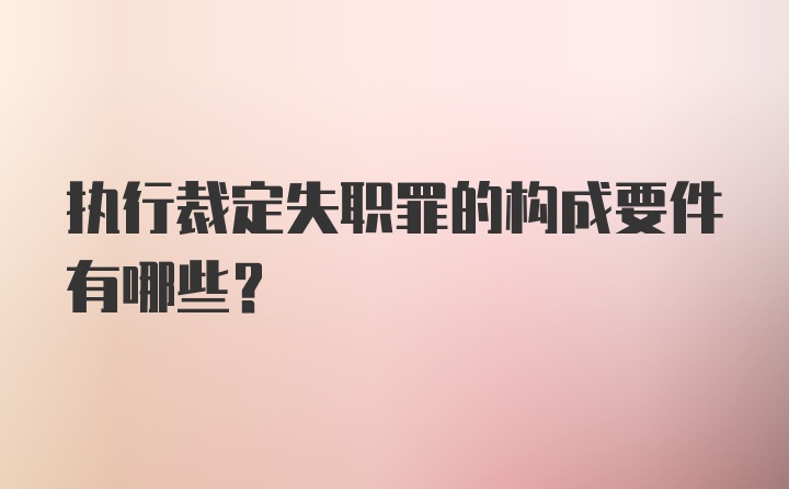 执行裁定失职罪的构成要件有哪些?