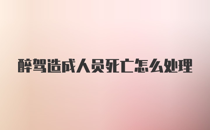 醉驾造成人员死亡怎么处理