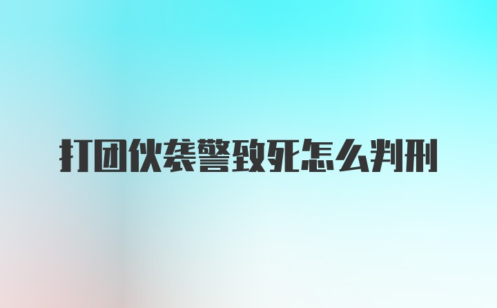 打团伙袭警致死怎么判刑