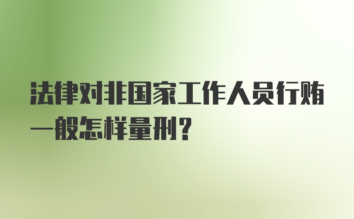 法律对非国家工作人员行贿一般怎样量刑？