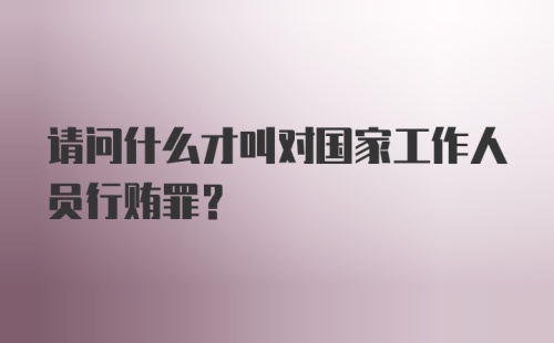 请问什么才叫对国家工作人员行贿罪？