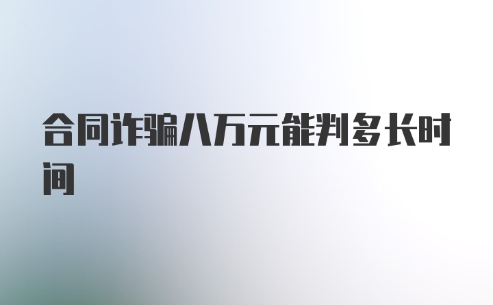 合同诈骗八万元能判多长时间