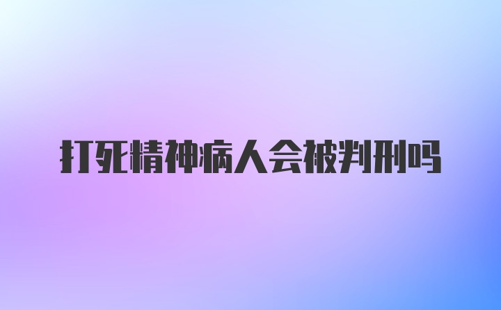 打死精神病人会被判刑吗