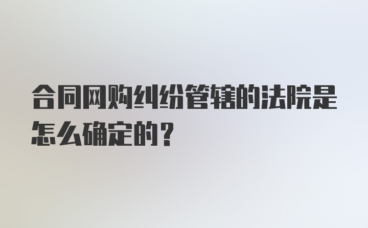 合同网购纠纷管辖的法院是怎么确定的？