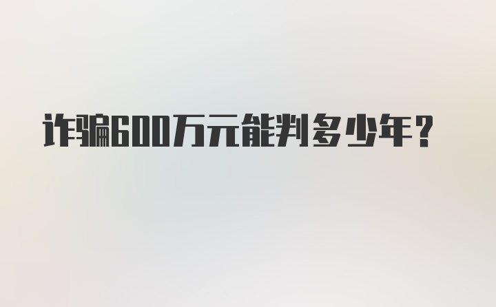 诈骗600万元能判多少年?