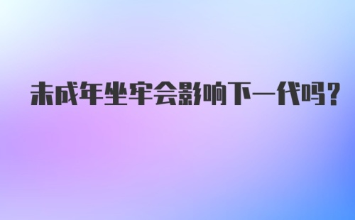 未成年坐牢会影响下一代吗？