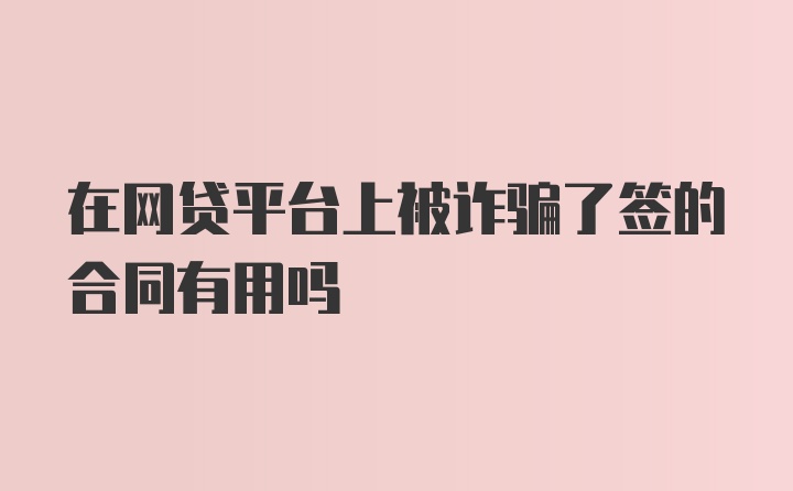 在网贷平台上被诈骗了签的合同有用吗