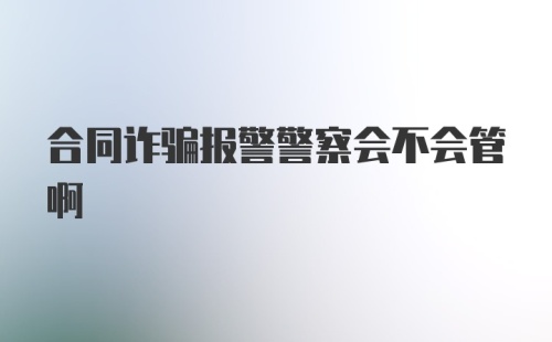 合同诈骗报警警察会不会管啊