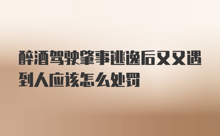 醉酒驾驶肇事逃逸后又又遇到人应该怎么处罚