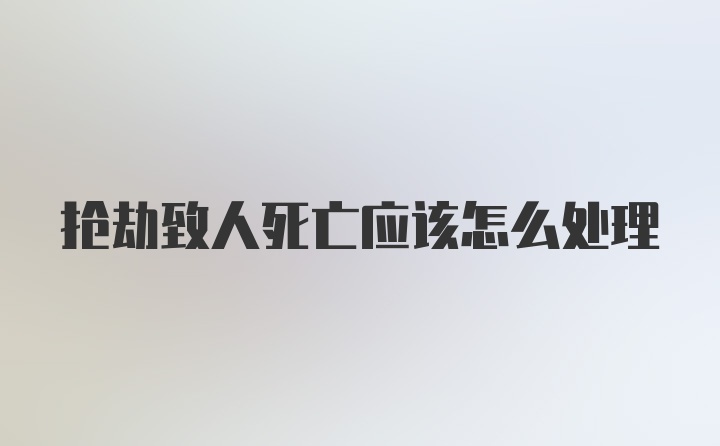 抢劫致人死亡应该怎么处理