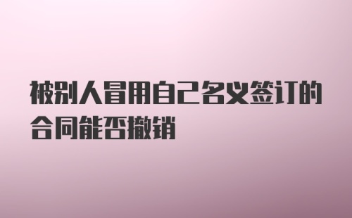 被别人冒用自己名义签订的合同能否撤销