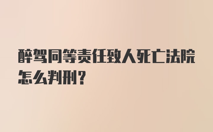 醉驾同等责任致人死亡法院怎么判刑？