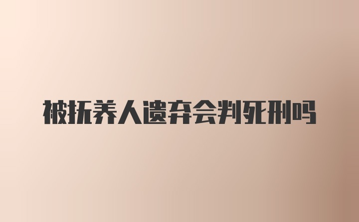 被抚养人遗弃会判死刑吗