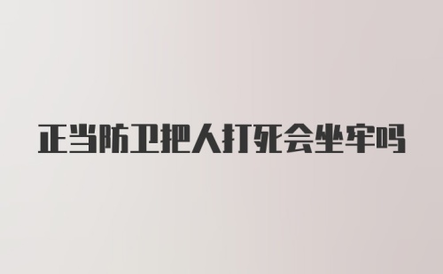 正当防卫把人打死会坐牢吗