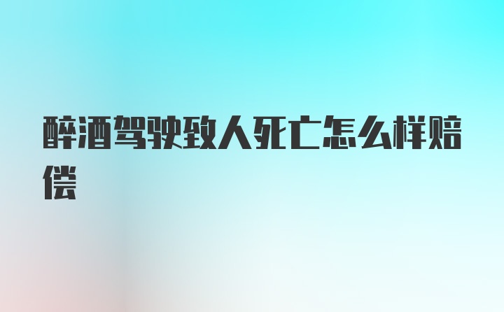 醉酒驾驶致人死亡怎么样赔偿