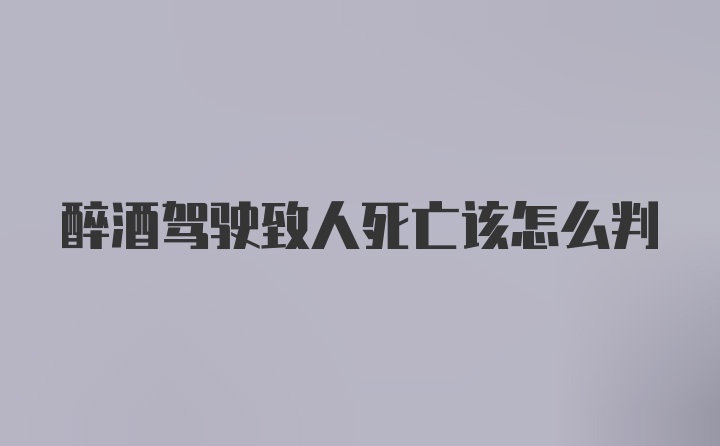 醉酒驾驶致人死亡该怎么判