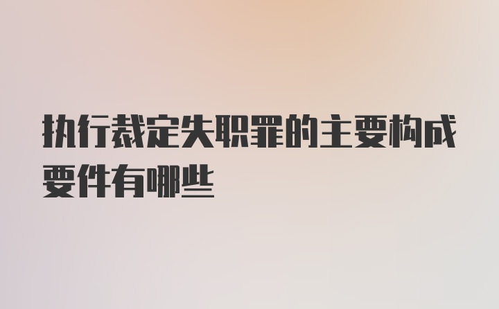 执行裁定失职罪的主要构成要件有哪些