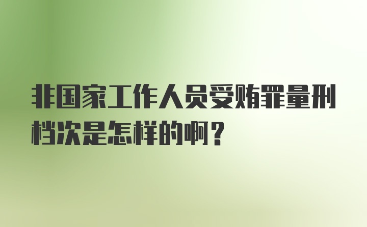 非国家工作人员受贿罪量刑档次是怎样的啊？