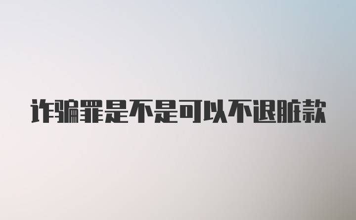 诈骗罪是不是可以不退脏款