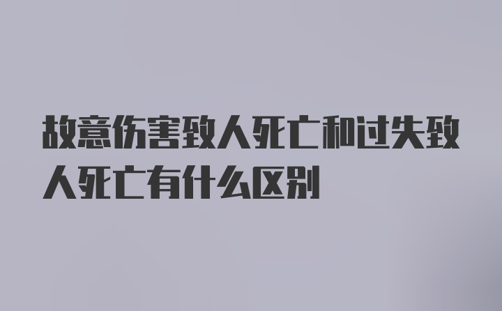 故意伤害致人死亡和过失致人死亡有什么区别