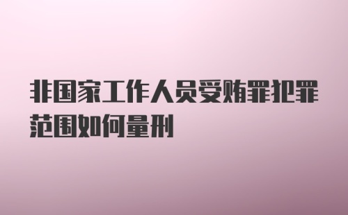 非国家工作人员受贿罪犯罪范围如何量刑