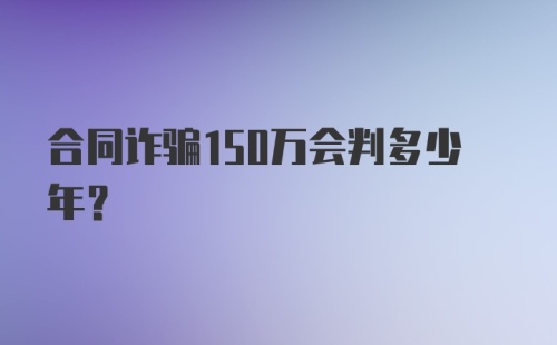 合同诈骗150万会判多少年？