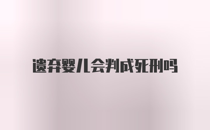 遗弃婴儿会判成死刑吗