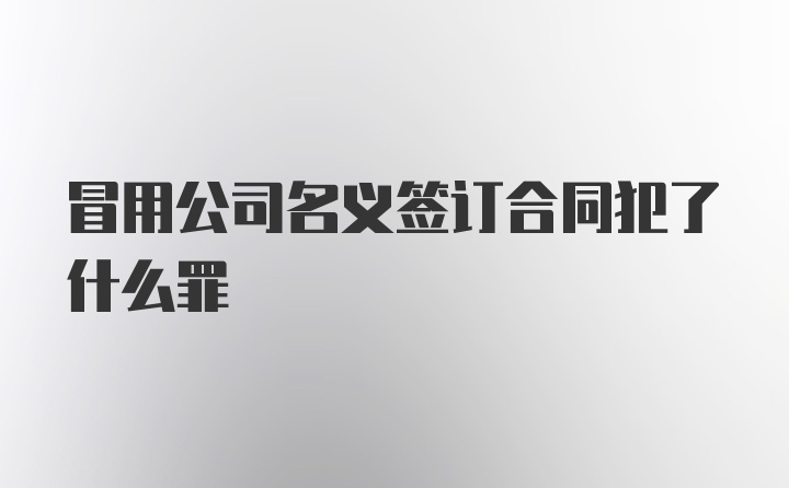 冒用公司名义签订合同犯了什么罪