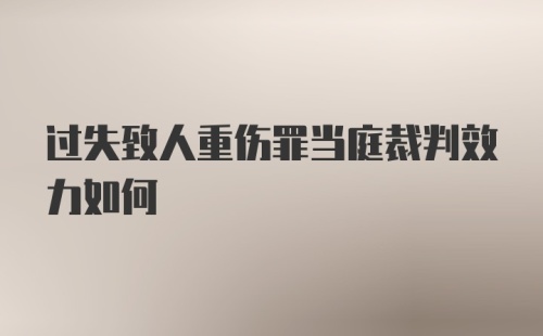 过失致人重伤罪当庭裁判效力如何